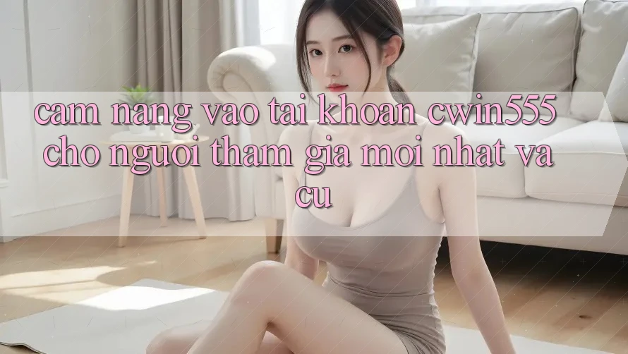 Cẩm nang Vào tài khoản cwin555 Cho Người tham gia Mới nhất Và Cũ