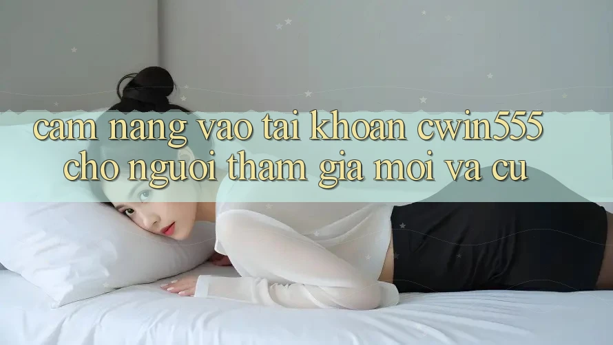 Cẩm nang Vào tài khoản cwin555 Cho Người tham gia Mới Và Cũ