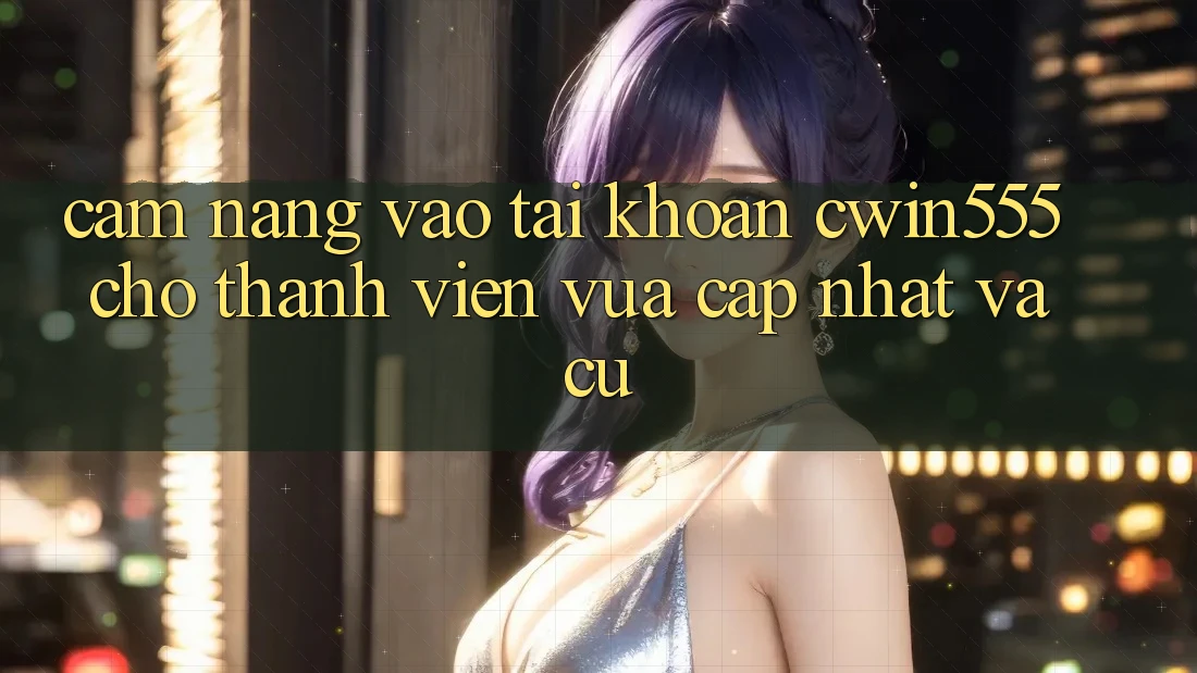Cẩm nang Vào tài khoản cwin555 Cho Thành viên Vừa cập nhật Và Cũ