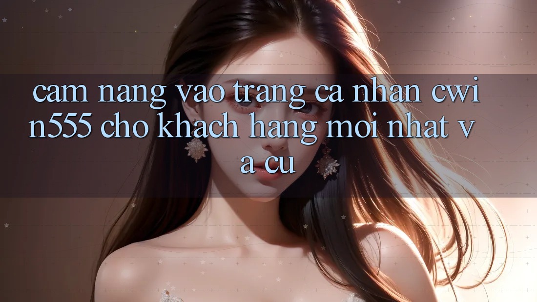 Cẩm nang Vào trang cá nhân cwin555 Cho Khách hàng Mới nhất Và Cũ