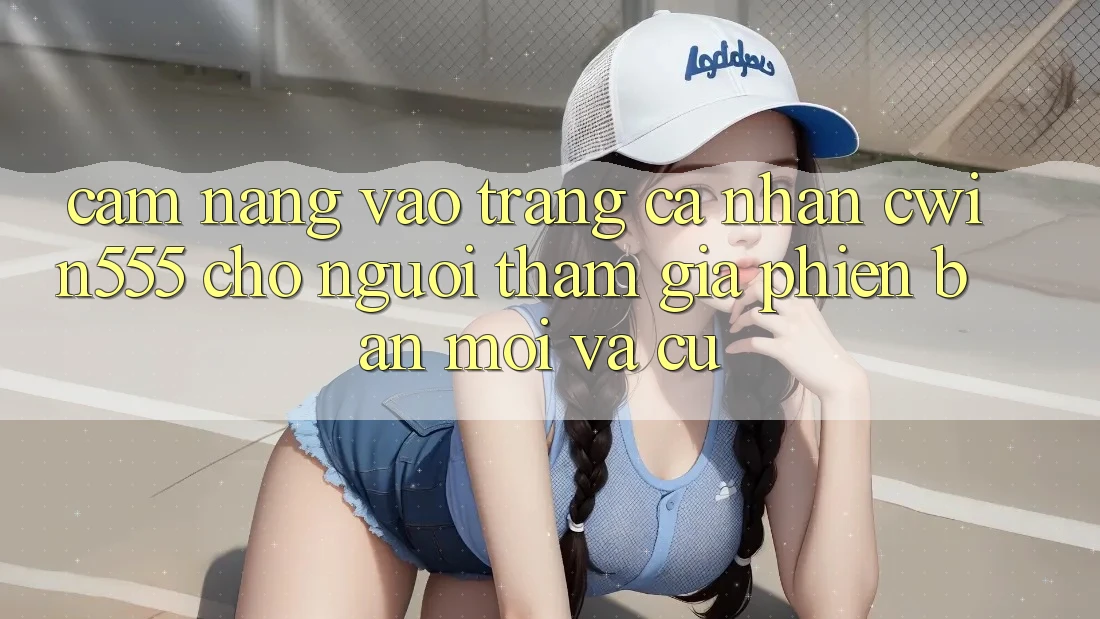 Cẩm nang Vào trang cá nhân cwin555 Cho Người tham gia Phiên bản mới Và Cũ