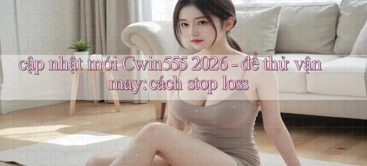 cập nhật mới Cwin555 2026   để thử vận may cách stop loss