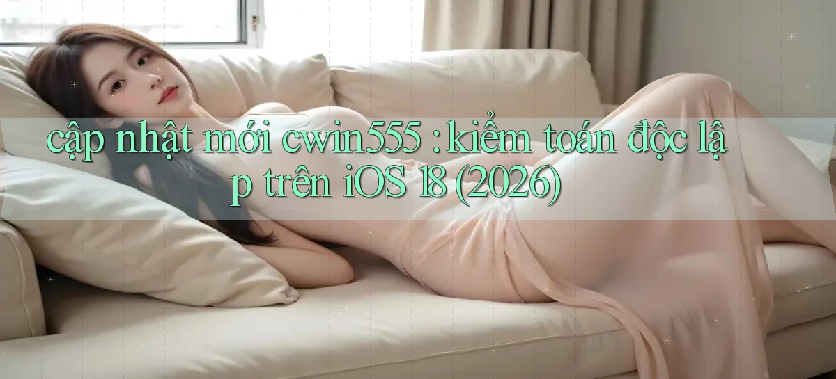 cập nhật mới cwin555 kiểm toán độc lập trên iOS 18 (2026)