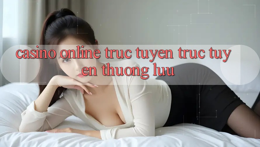 Casino online trực tuyến trực tuyến thượng lưu Casino online trực tuyến trực tuyến thượng lưu