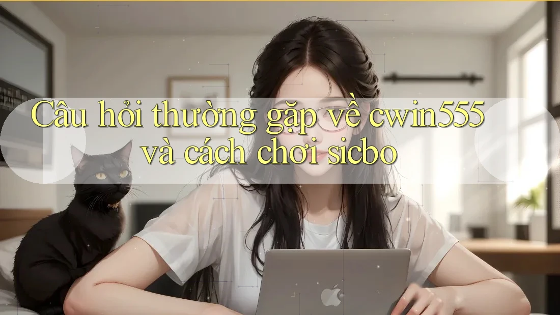 Câu hỏi thường gặp về cwin555 và cách chơi sicbo