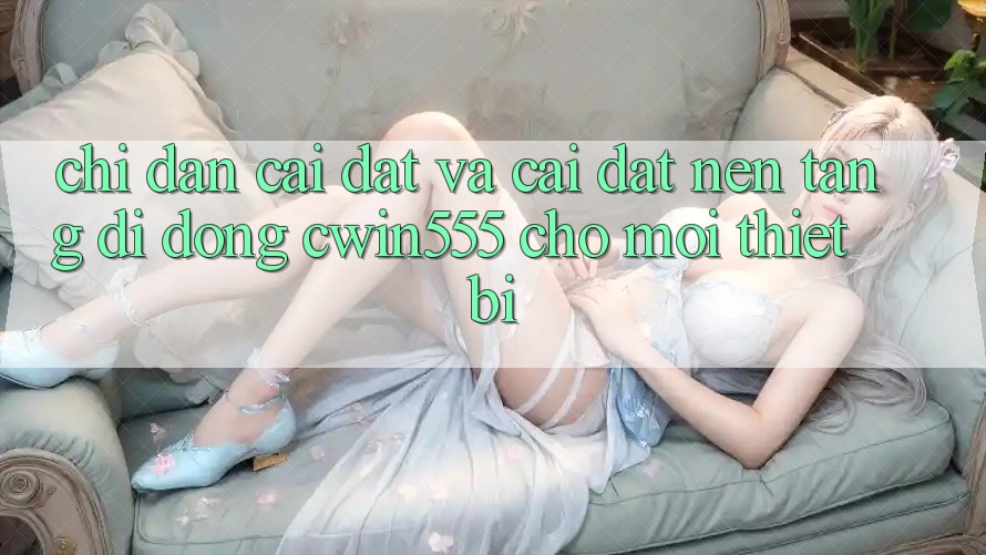 Chỉ dẫn Cài đặt Và Cài Đặt Nền tảng di động cwin555 Cho Mọi Thiết Bị