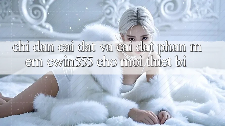 Chỉ dẫn Cài đặt Và Cài Đặt Phần mềm cwin555 Cho Mọi Thiết Bị