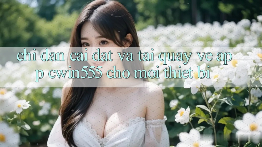 Chỉ dẫn Cài đặt Và Tải quay về App cwin555 Cho Mọi Thiết Bị Chỉ dẫn Cài đặt Và Tải quay về App cwin555 Cho Mọi Thiết Bị