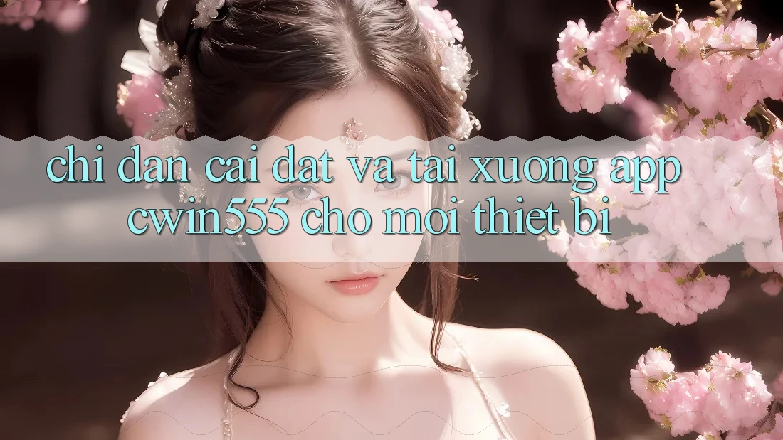 Chỉ dẫn Cài đặt Và Tải xuống App cwin555 Cho Mọi Thiết Bị