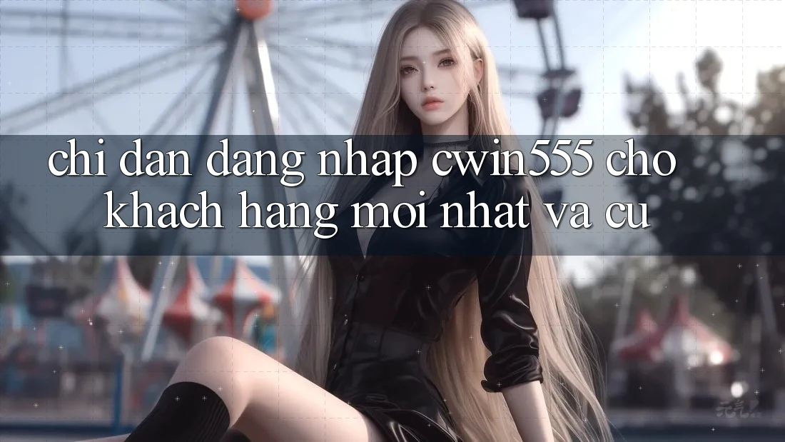 Chỉ dẫn Đăng Nhập cwin555 Cho Khách hàng Mới nhất Và Cũ