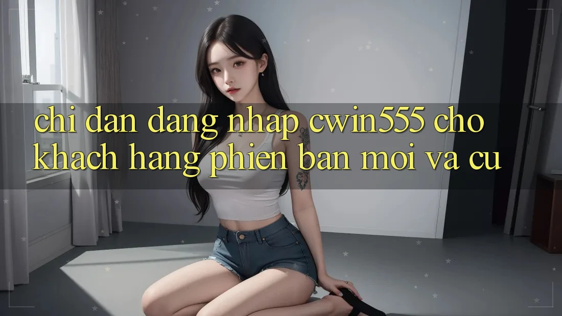 Chỉ dẫn Đăng Nhập cwin555 Cho Khách hàng Phiên bản mới Và Cũ Chỉ dẫn Đăng Nhập cwin555 Cho Khách hàng Phiên bản mới Và Cũ