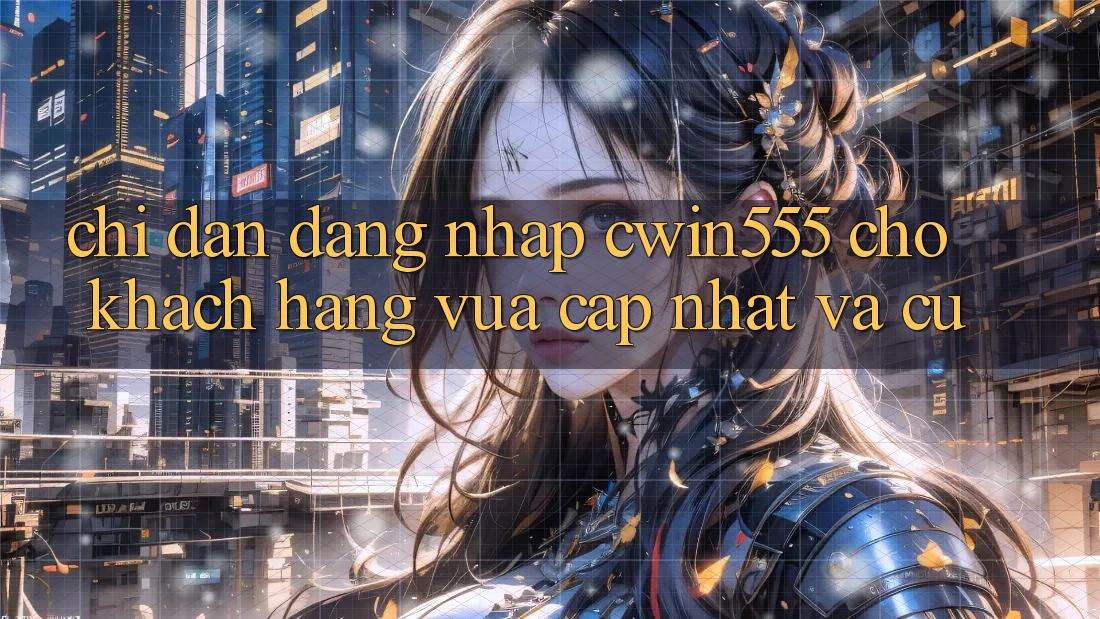 Chỉ dẫn Đăng Nhập cwin555 Cho Khách hàng Vừa cập nhật Và Cũ