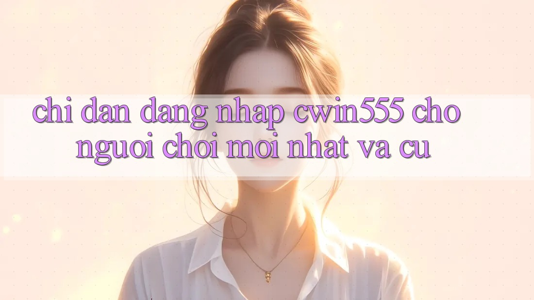 Chỉ dẫn Đăng Nhập cwin555 Cho Người Chơi Mới nhất Và Cũ Chỉ dẫn Đăng Nhập cwin555 Cho Người Chơi Mới nhất Và Cũ