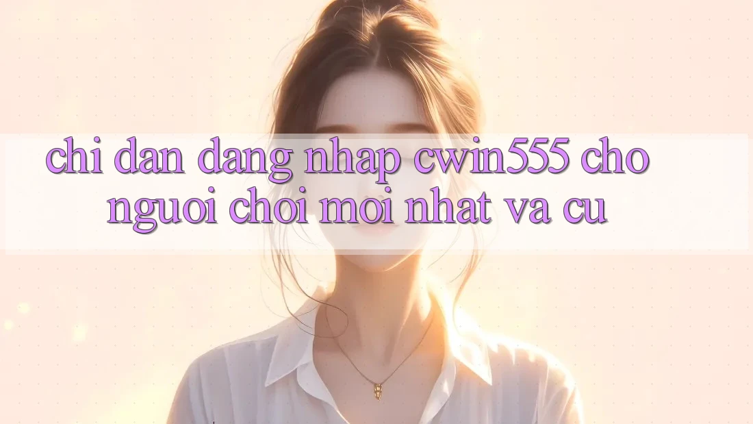 Chỉ dẫn Đăng Nhập cwin555 Cho Người chơi Mới nhất Và Cũ