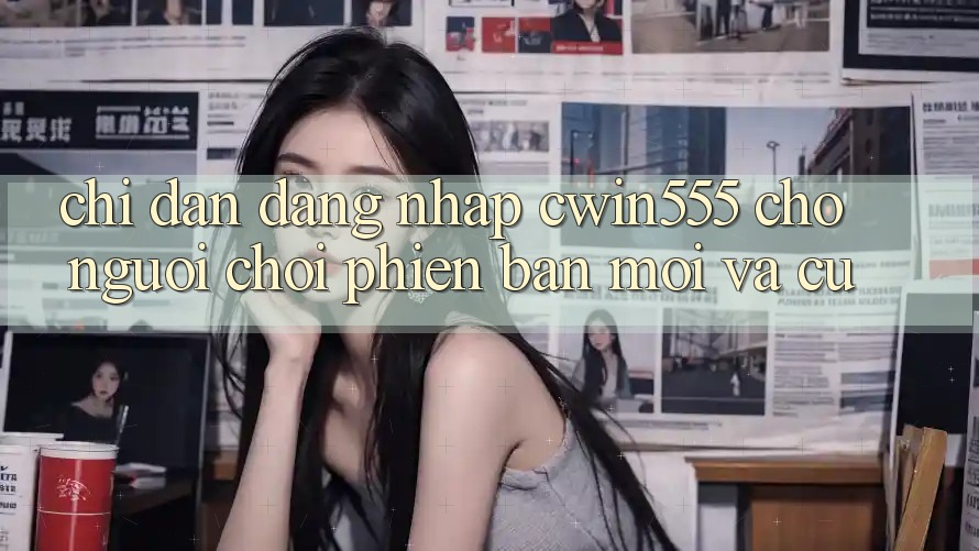 Chỉ dẫn Đăng Nhập cwin555 Cho Người Chơi Phiên bản mới Và Cũ