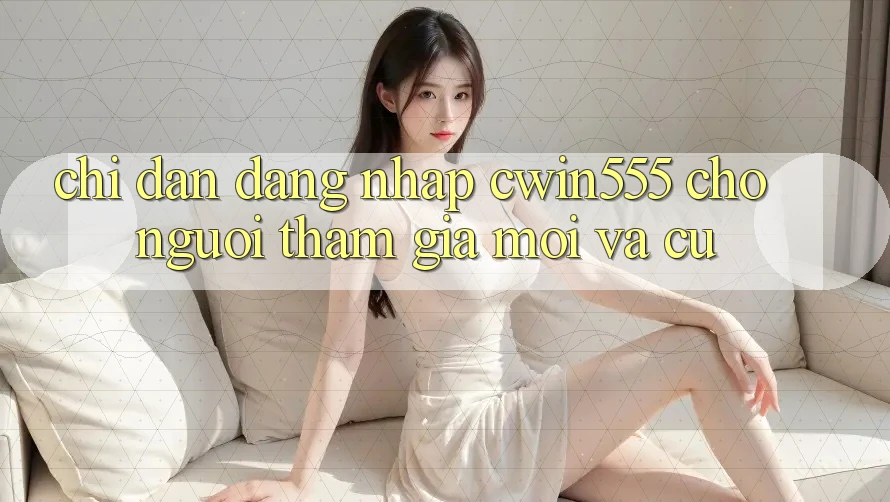 Chỉ dẫn Đăng Nhập cwin555 Cho Người tham gia Mới Và Cũ