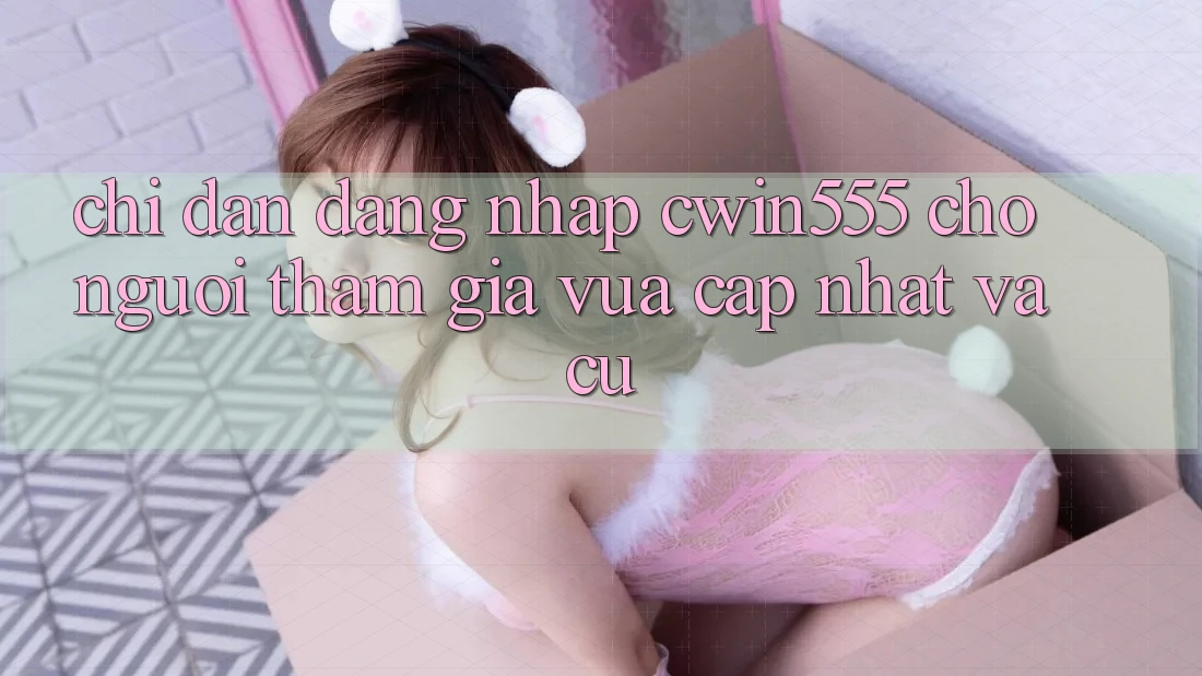 Chỉ dẫn Đăng Nhập cwin555 Cho Người tham gia Vừa cập nhật Và Cũ Chỉ dẫn Đăng Nhập cwin555 Cho Người tham gia Vừa cập nhật Và Cũ