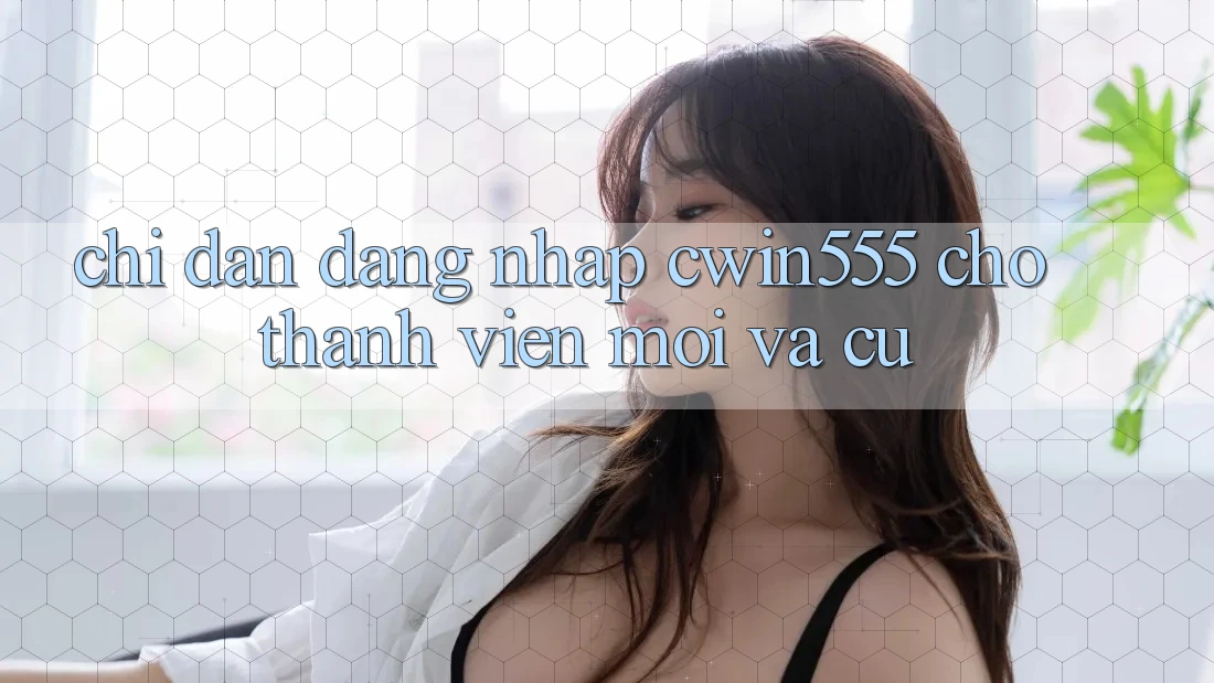Chỉ dẫn Đăng Nhập cwin555 Cho Thành viên Mới Và Cũ