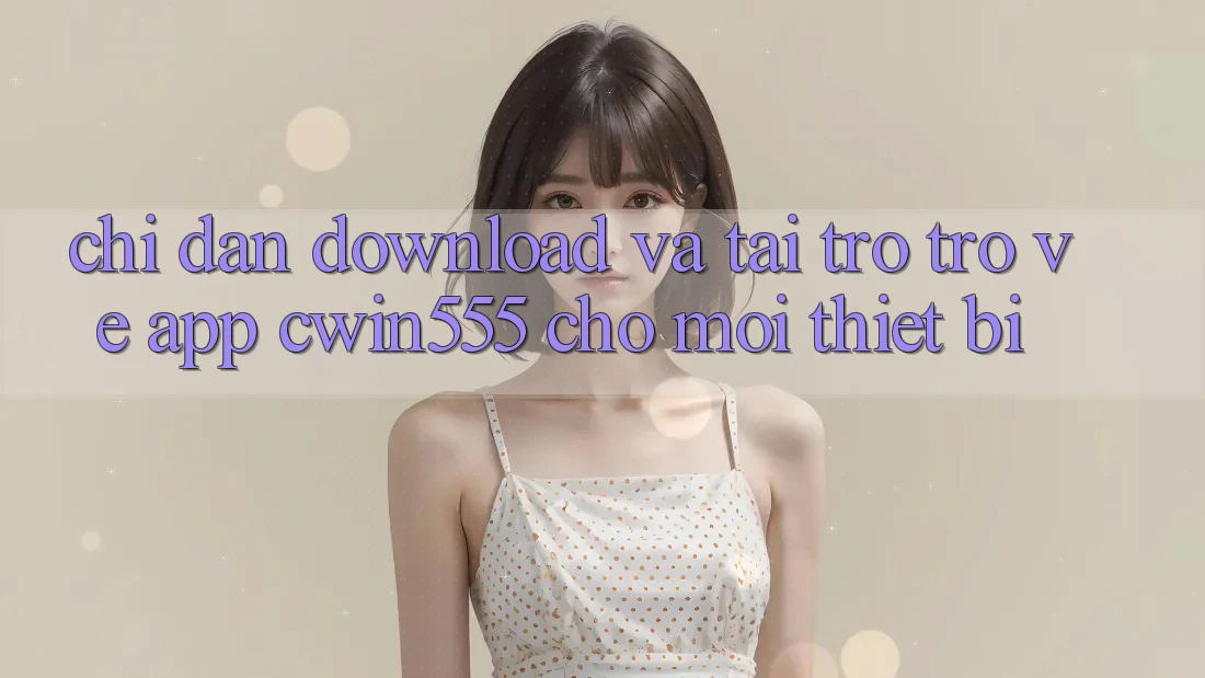 Chỉ dẫn Download Và Tải trở trở về App cwin555 Cho Mọi Thiết Bị Chỉ dẫn Download Và Tải trở trở về App cwin555 Cho Mọi Thiết Bị