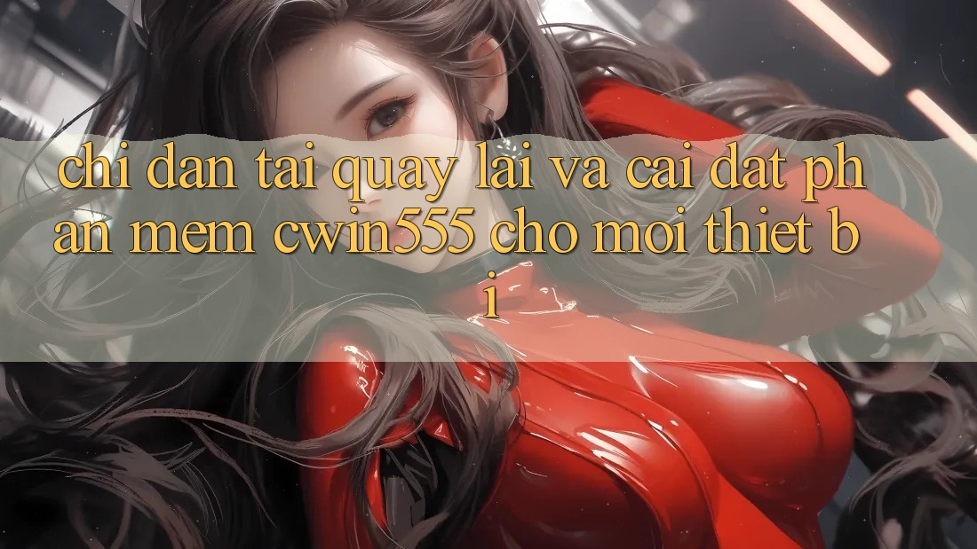Chỉ dẫn Tải quay lại Và Cài Đặt Phần mềm cwin555 Cho Mọi Thiết Bị Chỉ dẫn Tải quay lại Và Cài Đặt Phần mềm cwin555 Cho Mọi Thiết Bị