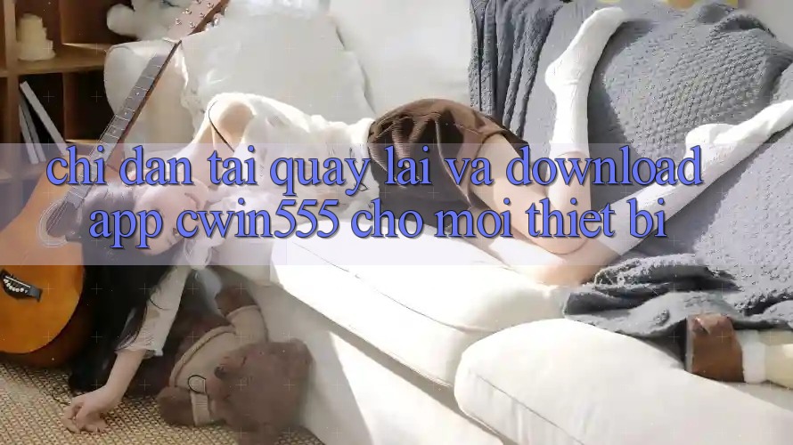 Chỉ dẫn Tải quay lại Và Download App cwin555 Cho Mọi Thiết Bị