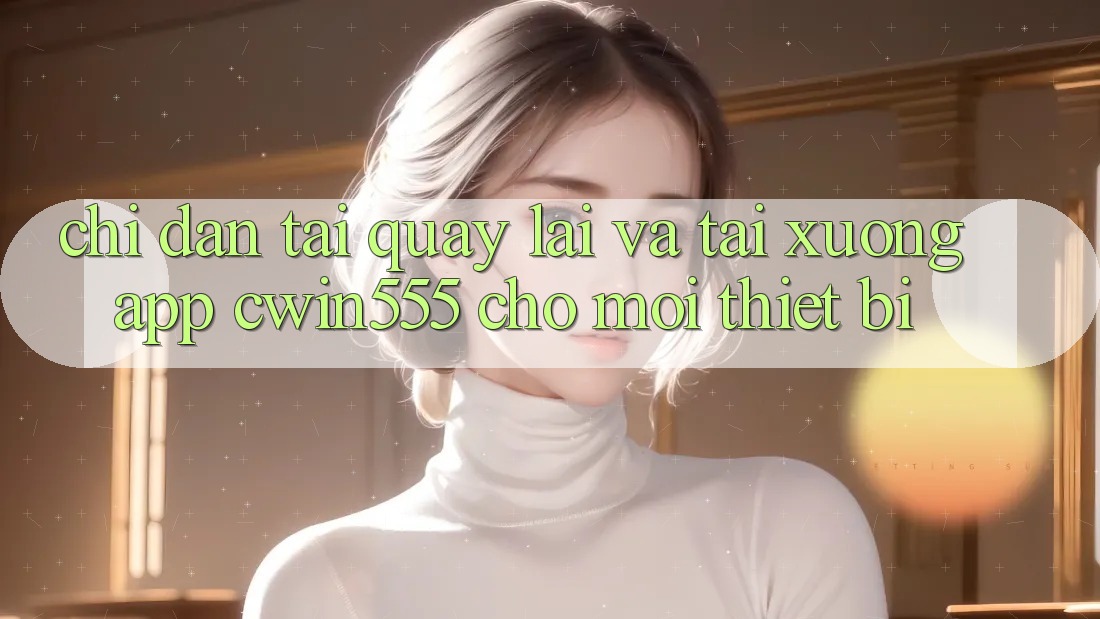 Chỉ dẫn Tải quay lại Và Tải xuống App cwin555 Cho Mọi Thiết Bị