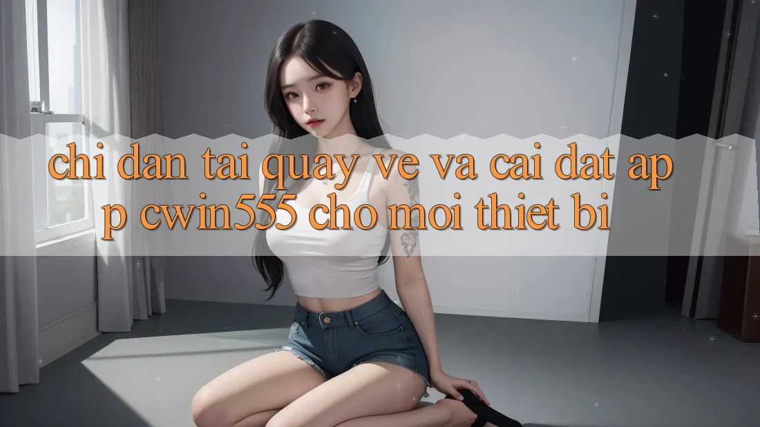 Chỉ dẫn Tải quay về Và Cài Đặt App cwin555 Cho Mọi Thiết Bị Chỉ dẫn Tải quay về Và Cài Đặt App cwin555 Cho Mọi Thiết Bị
