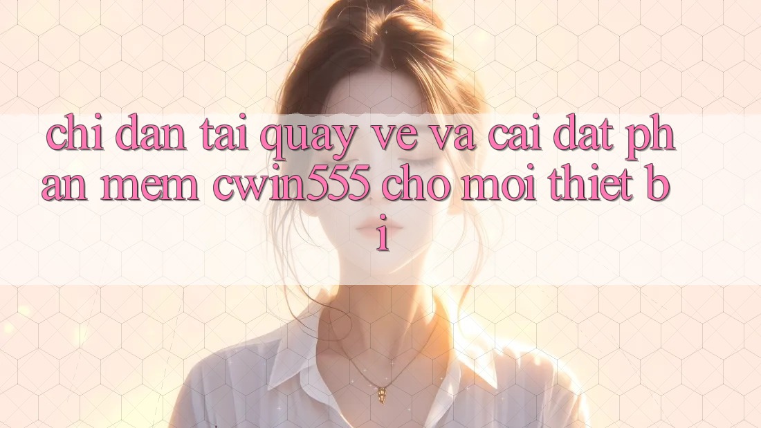 Chỉ dẫn Tải quay về Và Cài Đặt Phần mềm cwin555 Cho Mọi Thiết Bị Chỉ dẫn Tải quay về Và Cài Đặt Phần mềm cwin555 Cho Mọi Thiết Bị
