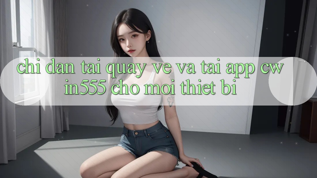 Chỉ dẫn Tải quay về Và Tải App cwin555 Cho Mọi Thiết Bị
