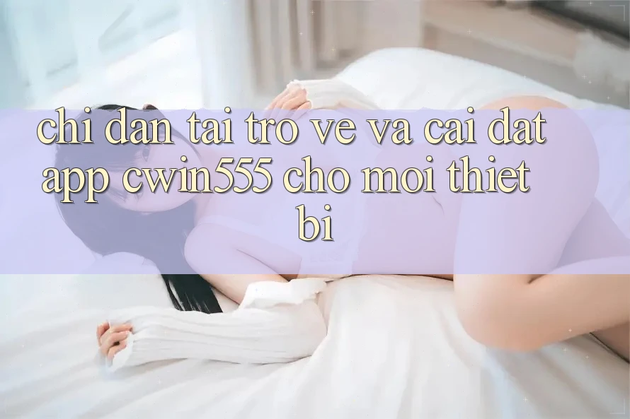 Chỉ dẫn Tải trở về Và Cài Đặt App cwin555 Cho Mọi Thiết Bị