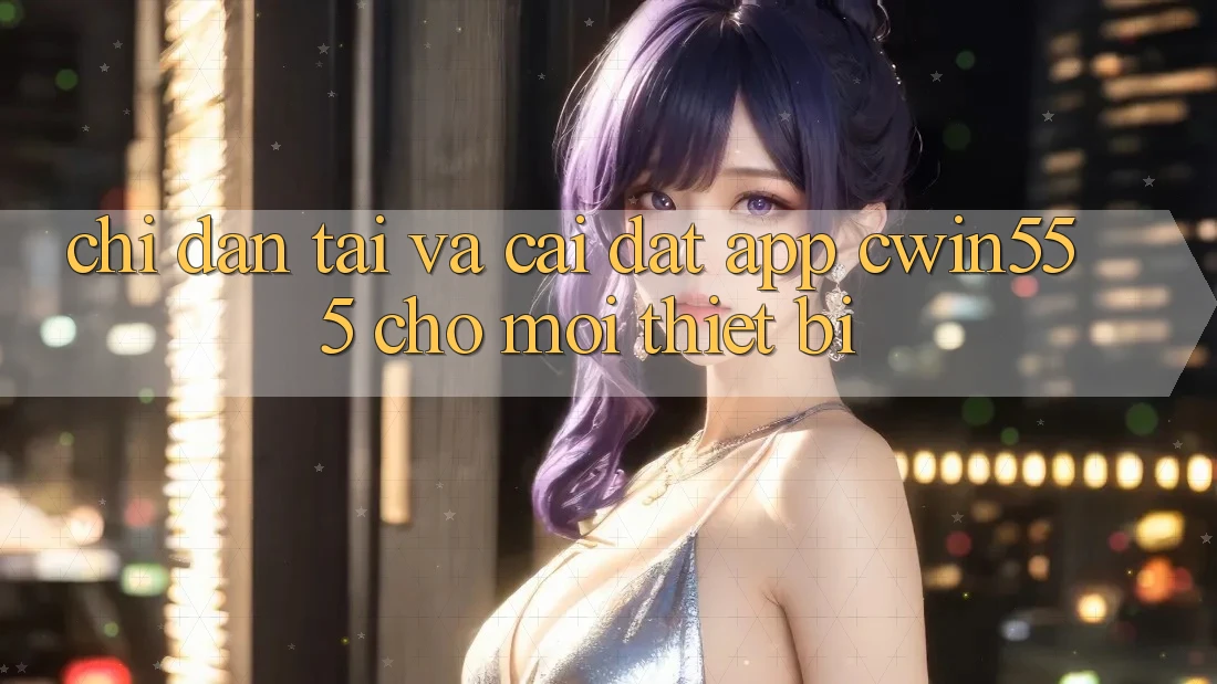 Chỉ dẫn Tải Và Cài Đặt App cwin555 Cho Mọi Thiết Bị