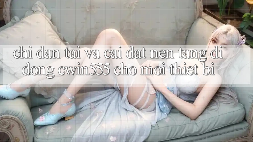 Chỉ dẫn Tải Và Cài Đặt Nền tảng di động cwin555 Cho Mọi Thiết Bị Chỉ dẫn Tải Và Cài Đặt Nền tảng di động cwin555 Cho Mọi Thiết Bị