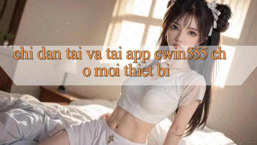 Chỉ dẫn Tải Và Tải App cwin555 Cho Mọi Thiết Bị Chỉ dẫn Tải Và Tải App cwin555 Cho Mọi Thiết Bị