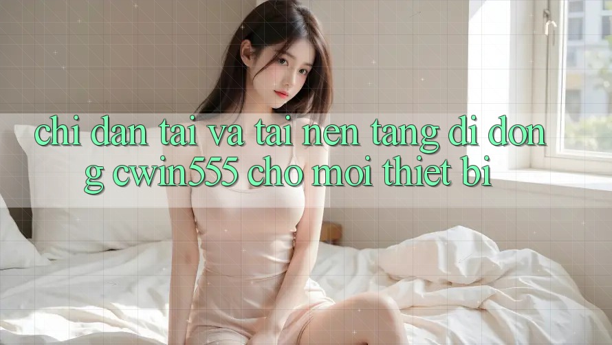 Chỉ dẫn Tải Và Tải Nền tảng di động cwin555 Cho Mọi Thiết Bị