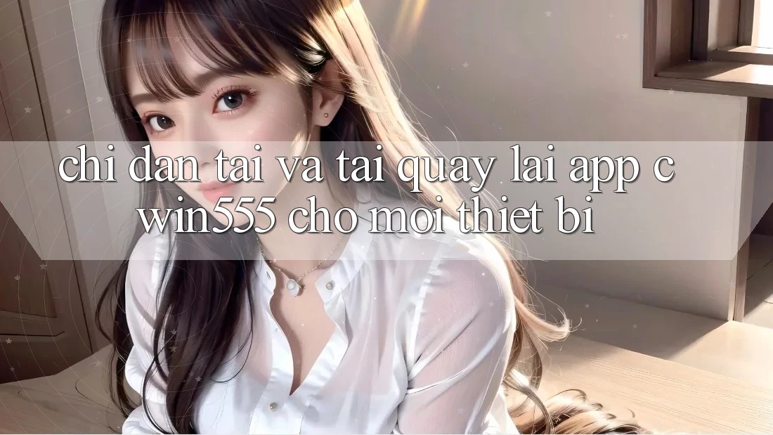Chỉ dẫn Tải Và Tải quay lại App cwin555 Cho Mọi Thiết Bị