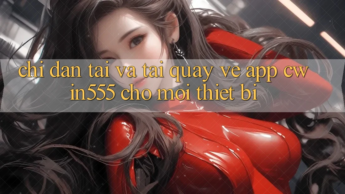 Chỉ dẫn Tải Và Tải quay về App cwin555 Cho Mọi Thiết Bị
