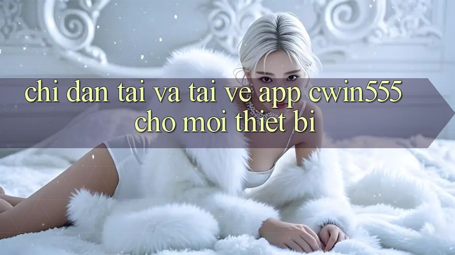 Chỉ dẫn Tải Và Tải về App cwin555 Cho Mọi Thiết Bị