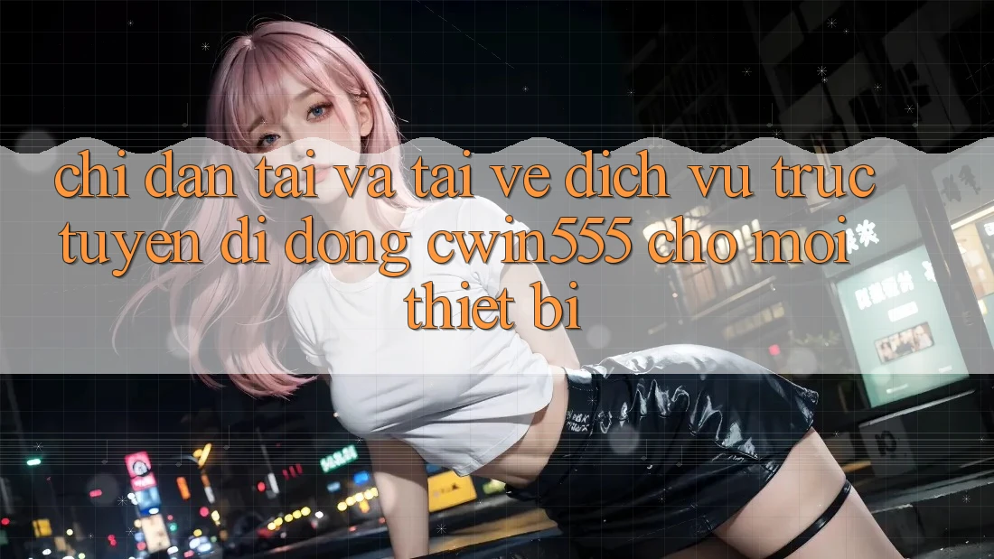 Chỉ dẫn Tải Và Tải về Dịch vụ trực tuyến di động cwin555 Cho Mọi Thiết Bị