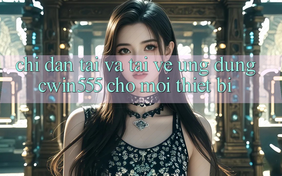 Chỉ dẫn Tải Và Tải về Ứng dụng cwin555 Cho Mọi Thiết Bị