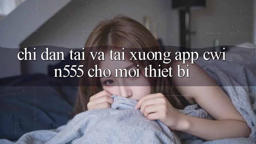 Chỉ dẫn Tải Và Tải xuống App cwin555 Cho Mọi Thiết Bị