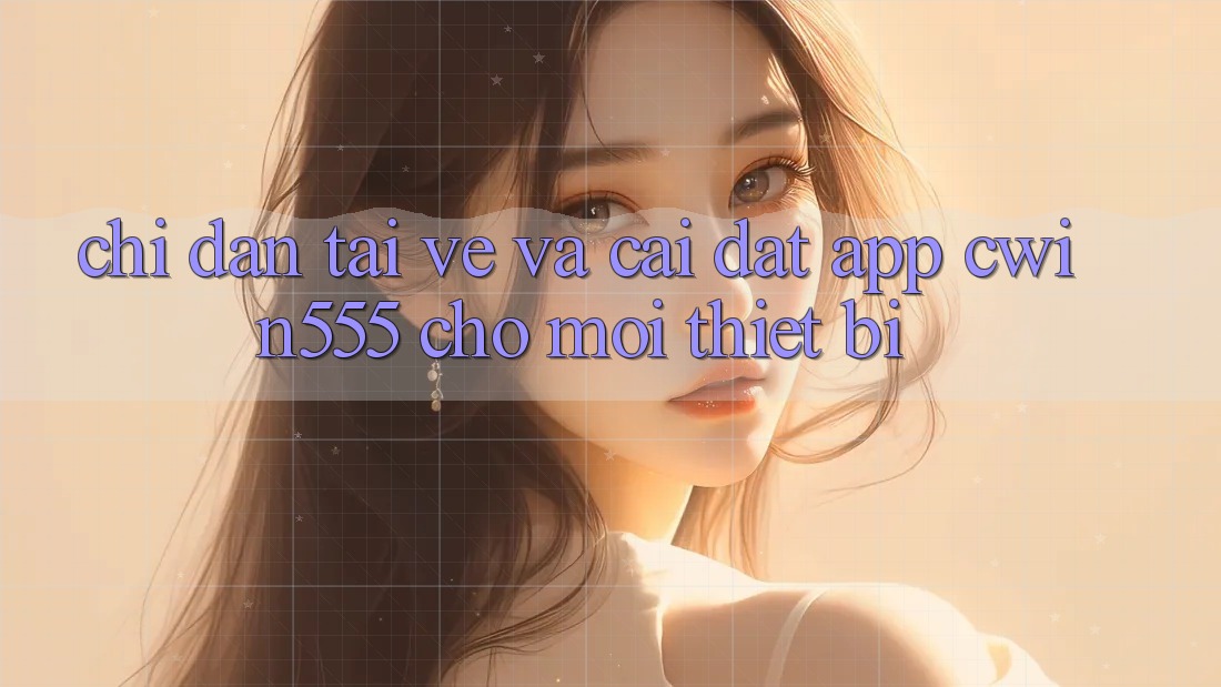 Chỉ dẫn Tải về Và Cài đặt App cwin555 Cho Mọi Thiết Bị