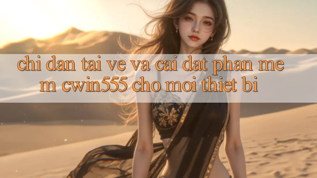 Chỉ dẫn Tải về Và Cài Đặt Phần mềm cwin555 Cho Mọi Thiết Bị