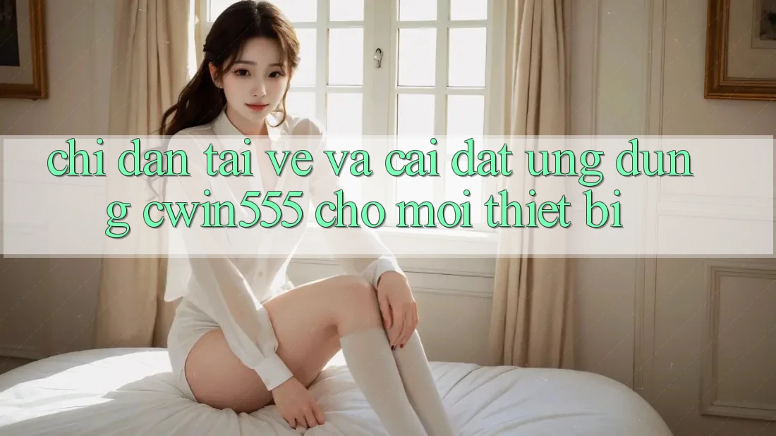 Chỉ dẫn Tải về Và Cài Đặt Ứng dụng cwin555 Cho Mọi Thiết Bị