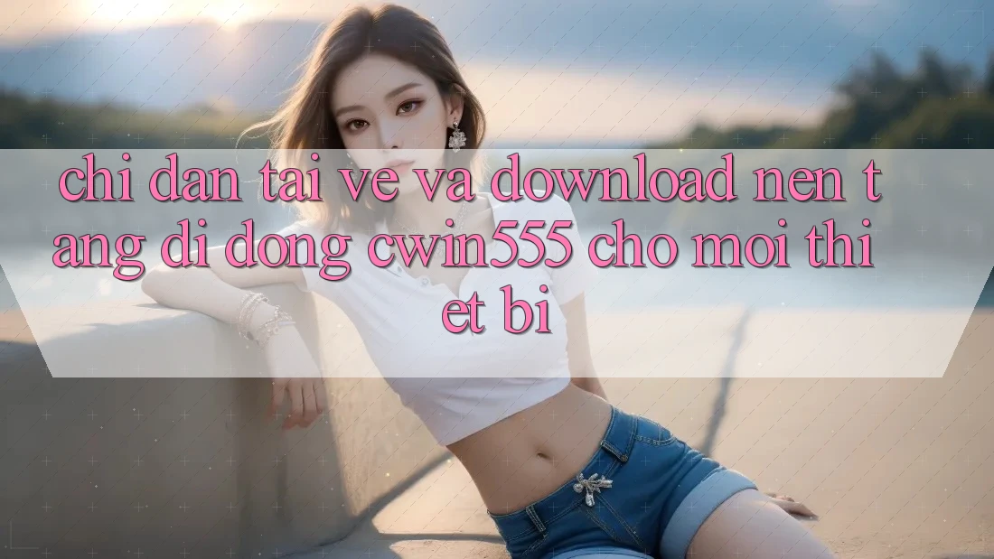 Chỉ dẫn Tải về Và Download Nền tảng di động cwin555 Cho Mọi Thiết Bị