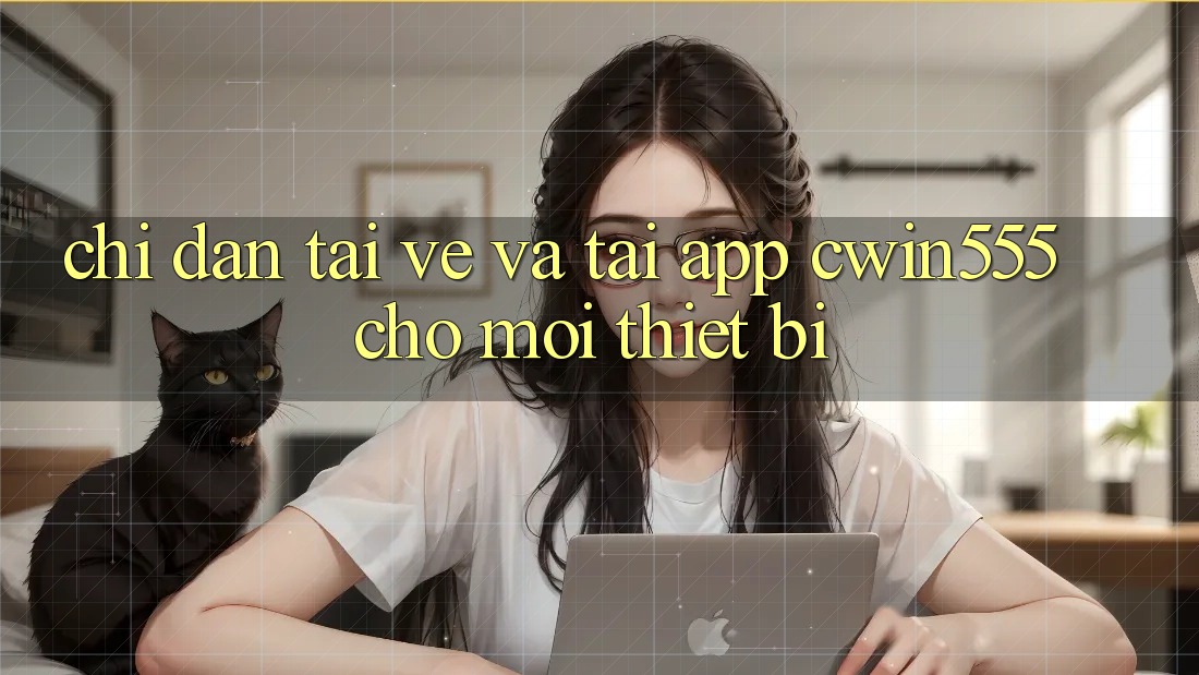 Chỉ dẫn Tải về Và Tải App cwin555 Cho Mọi Thiết Bị