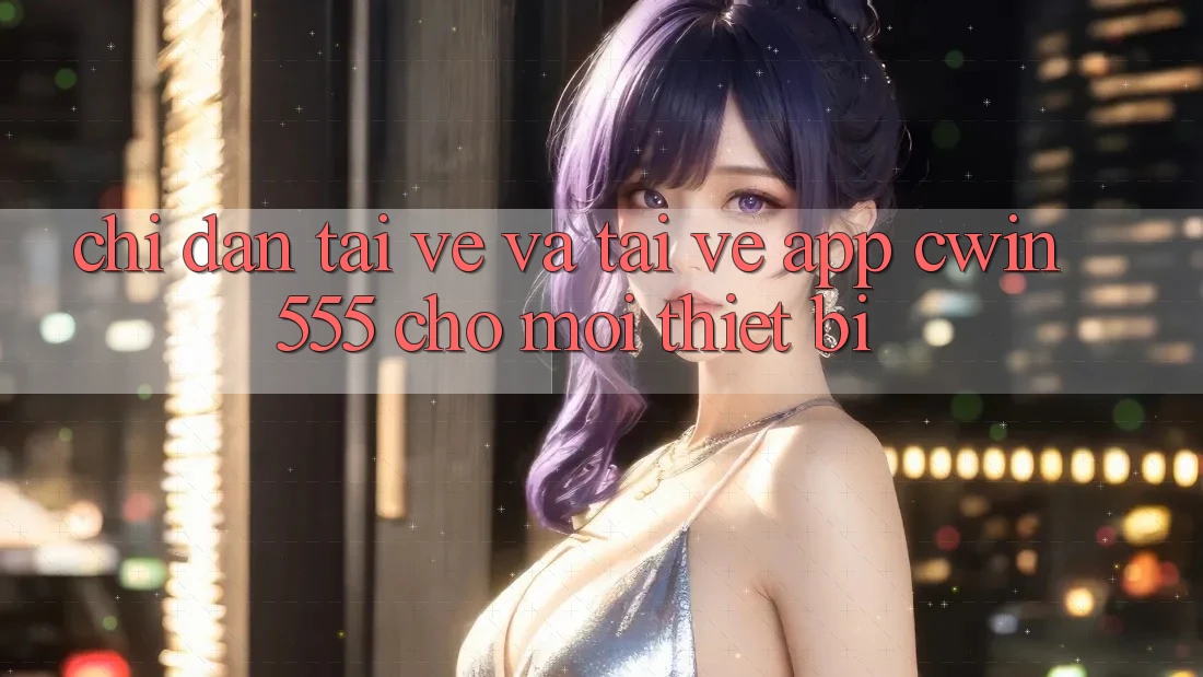 Chỉ dẫn Tải về Và Tải về App cwin555 Cho Mọi Thiết Bị