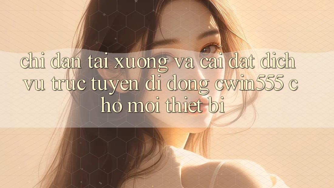 Chỉ dẫn Tải xuống Và Cài Đặt Dịch vụ trực tuyến di động cwin555 Cho Mọi Thiết Bị