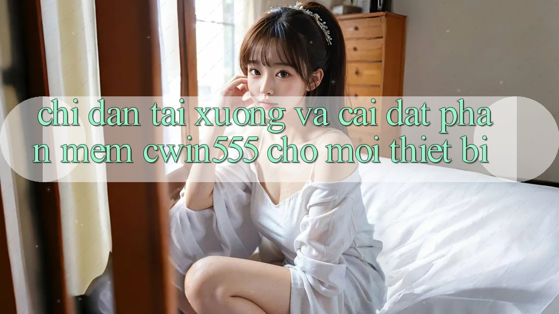 Chỉ dẫn Tải xuống Và Cài Đặt Phần mềm cwin555 Cho Mọi Thiết Bị Chỉ dẫn Tải xuống Và Cài Đặt Phần mềm cwin555 Cho Mọi Thiết Bị
