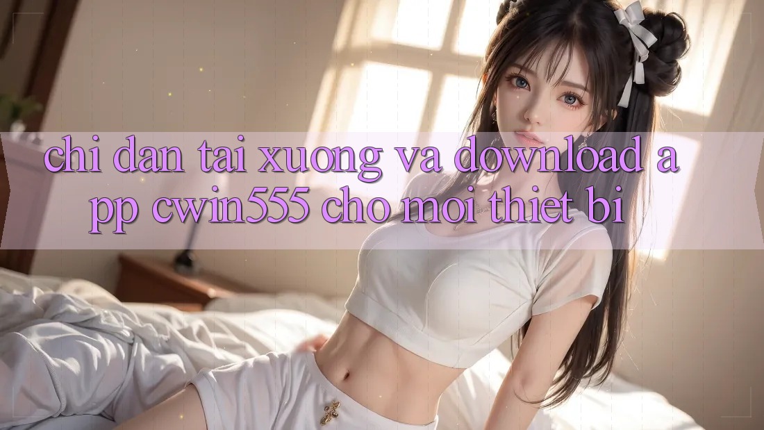 Chỉ dẫn Tải xuống Và Download App cwin555 Cho Mọi Thiết Bị Chỉ dẫn Tải xuống Và Download App cwin555 Cho Mọi Thiết Bị