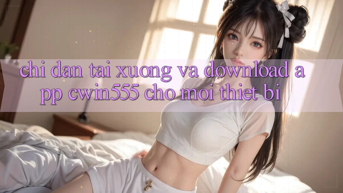 Chỉ dẫn Tải xuống Và Download App cwin555 Cho Mọi Thiết Bị Chỉ dẫn Tải xuống Và Download App cwin555 Cho Mọi Thiết Bị
